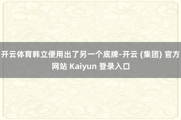 开云体育韩立便用出了另一个底牌-开云 (集团) 官方网站 Kaiyun 登录入口