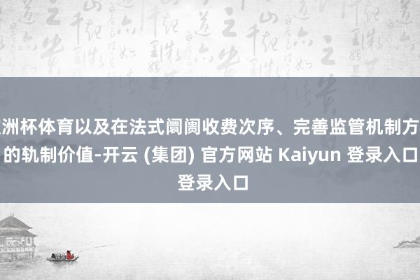 欧洲杯体育以及在法式阛阓收费次序、完善监管机制方面的轨制价值-开云 (集团) 官方网站 Kaiyun 登录入口