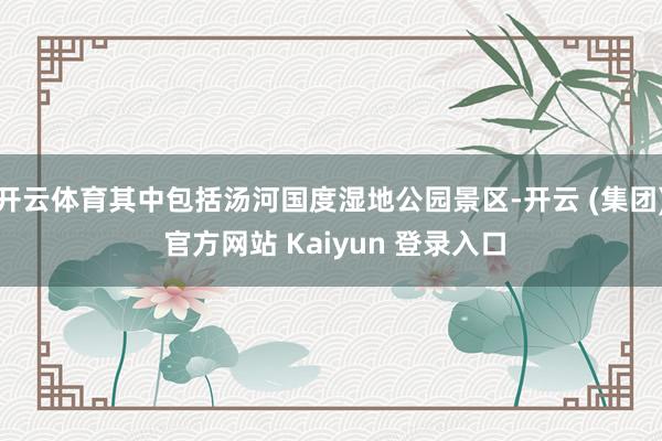 开云体育其中包括汤河国度湿地公园景区-开云 (集团) 官方网站 Kaiyun 登录入口