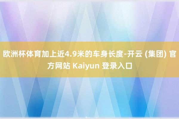 欧洲杯体育加上近4.9米的车身长度-开云 (集团) 官方网站 Kaiyun 登录入口