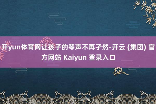 开yun体育网让孩子的琴声不再孑然-开云 (集团) 官方网站 Kaiyun 登录入口