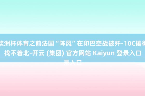 欧洲杯体育之前法国“阵风”在印巴空战被歼-10C揍得找不着北-开云 (集团) 官方网站 Kaiyun 登录入口