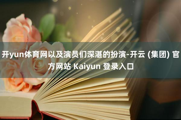 开yun体育网以及演员们深湛的扮演-开云 (集团) 官方网站 Kaiyun 登录入口