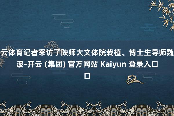 开云体育记者采访了陕师大文体院栽植、博士生导师魏景波-开云 (集团) 官方网站 Kaiyun 登录入口