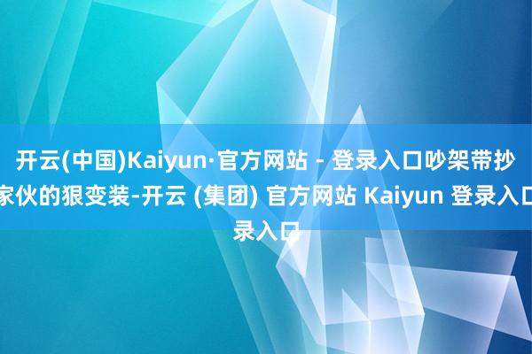 开云(中国)Kaiyun·官方网站 - 登录入口吵架带抄家伙的狠变装-开云 (集团) 官方网站 Kaiyun 登录入口