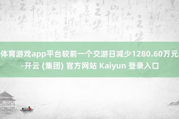 体育游戏app平台较前一个交游日减少1280.60万元-开云 (集团) 官方网站 Kaiyun 登录入口