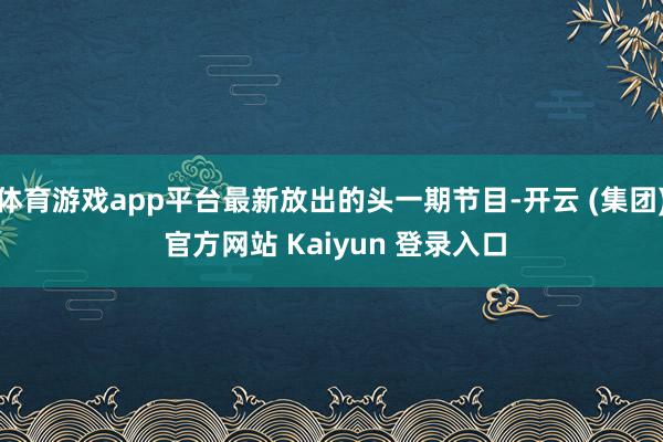 体育游戏app平台最新放出的头一期节目-开云 (集团) 官方网站 Kaiyun 登录入口