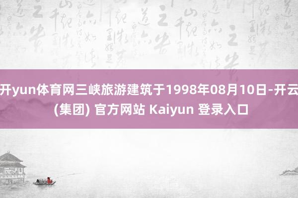 开yun体育网三峡旅游建筑于1998年08月10日-开云 (集团) 官方网站 Kaiyun 登录入口