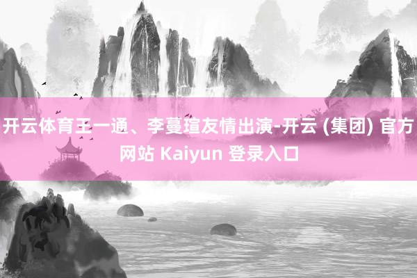 开云体育王一通、李蔓瑄友情出演-开云 (集团) 官方网站 Kaiyun 登录入口