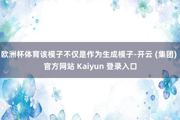 欧洲杯体育该模子不仅是作为生成模子-开云 (集团) 官方网站 Kaiyun 登录入口