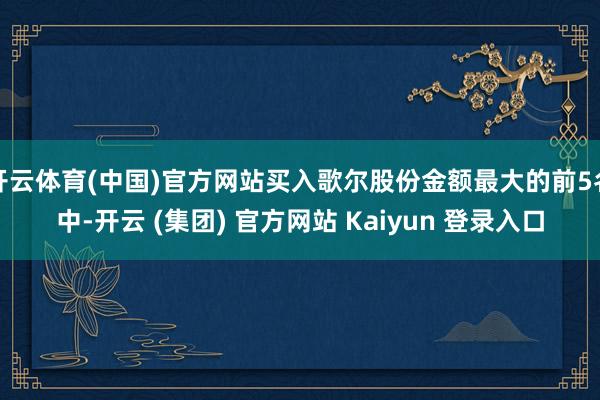 开云体育(中国)官方网站买入歌尔股份金额最大的前5名中-开云 (集团) 官方网站 Kaiyun 登录入口