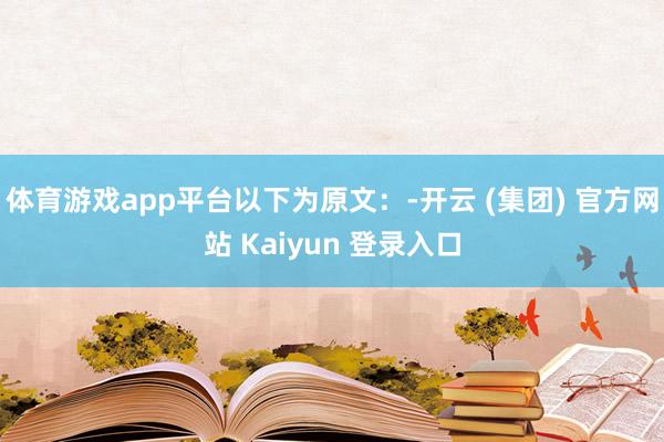 体育游戏app平台以下为原文:-开云 (集团) 官方网站 Kaiyun 登录入口