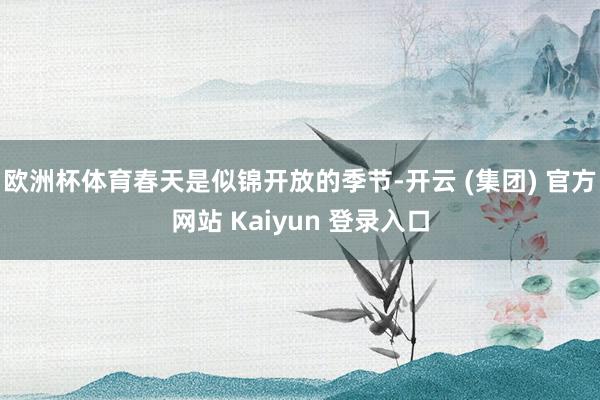 欧洲杯体育春天是似锦开放的季节-开云 (集团) 官方网站 Kaiyun 登录入口