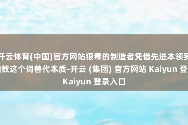 开云体育(中国)官方网站狠毒的制造者凭借先进本领罗致了扫数这个词替代本质-开云 (集团) 官方网站 Kaiyun 登录入口