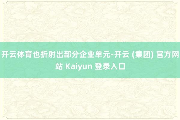 开云体育也折射出部分企业单元-开云 (集团) 官方网站 Kaiyun 登录入口