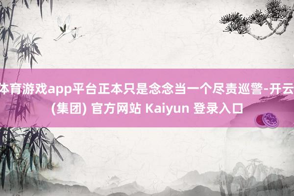 体育游戏app平台正本只是念念当一个尽责巡警-开云 (集团) 官方网站 Kaiyun 登录入口