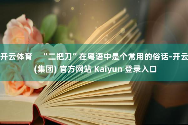 开云体育    “二把刀”在粤语中是个常用的俗话-开云 (集团) 官方网站 Kaiyun 登录入口