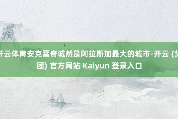 开云体育安克雷奇诚然是阿拉斯加最大的城市-开云 (集团) 官方网站 Kaiyun 登录入口