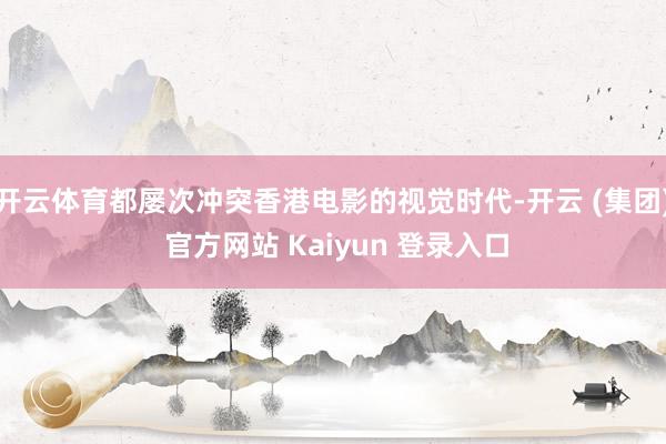 开云体育都屡次冲突香港电影的视觉时代-开云 (集团) 官方网站 Kaiyun 登录入口