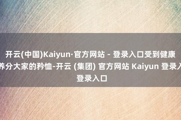 开云(中国)Kaiyun·官方网站 - 登录入口受到健康和养分大家的矜恤-开云 (集团) 官方网站 Kaiyun 登录入口