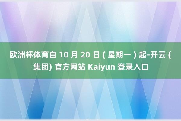 欧洲杯体育自 10 月 20 日 ( 星期一 ) 起-开云 (集团) 官方网站 Kaiyun 登录入口