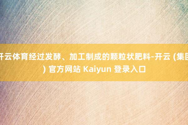 开云体育经过发酵、加工制成的颗粒状肥料-开云 (集团) 官方网站 Kaiyun 登录入口