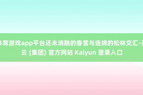 体育游戏app平台还未消融的春雪与连绵的松林交汇-开云 (集团) 官方网站 Kaiyun 登录入口