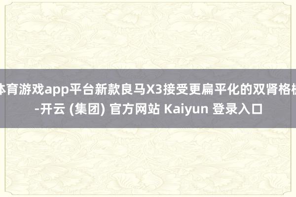 体育游戏app平台新款良马X3接受更扁平化的双肾格栅-开云 (集团) 官方网站 Kaiyun 登录入口