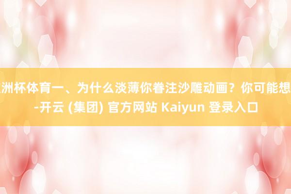 欧洲杯体育一、为什么淡薄你眷注沙雕动画？你可能想问-开云 (集团) 官方网站 Kaiyun 登录入口