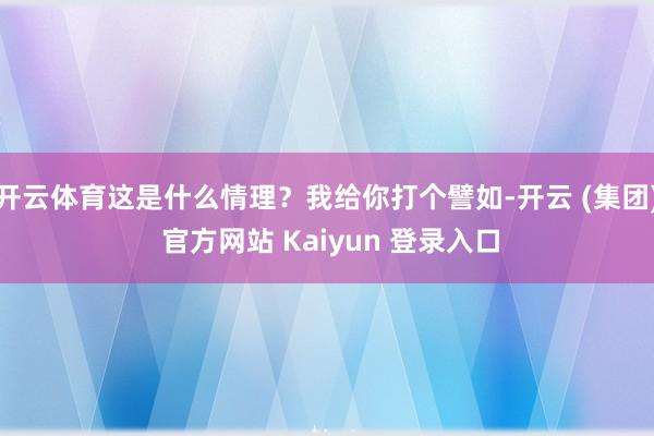 开云体育这是什么情理?我给你打个譬如-开云 (集团) 官方网站 Kaiyun 登录入口