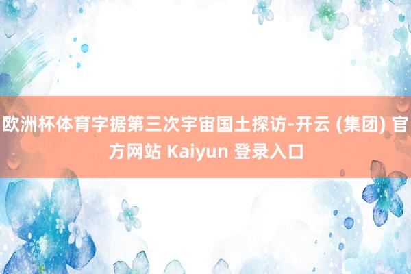 欧洲杯体育字据第三次宇宙国土探访-开云 (集团) 官方网站 Kaiyun 登录入口