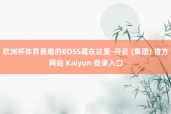 欧洲杯体育最难的BOSS藏在这里-开云 (集团) 官方网站 Kaiyun 登录入口