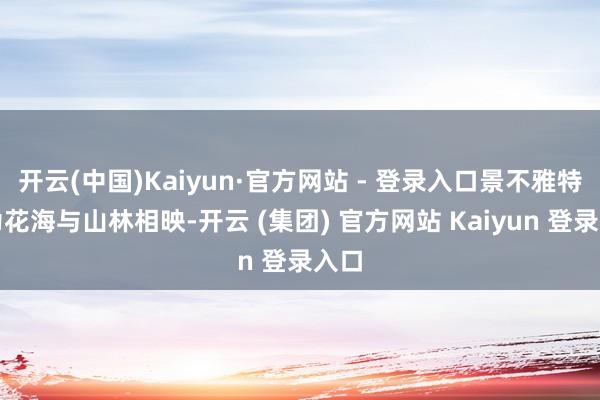 开云(中国)Kaiyun·官方网站 - 登录入口景不雅特质为花海与山林相映-开云 (集团) 官方网站 Kaiyun 登录入口