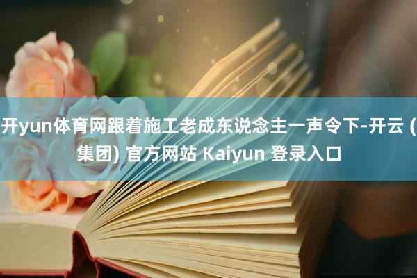 开yun体育网跟着施工老成东说念主一声令下-开云 (集团) 官方网站 Kaiyun 登录入口