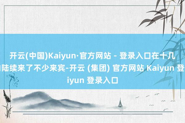 开云(中国)Kaiyun·官方网站 - 登录入口在十几分钟内陆续来了不少来宾-开云 (集团) 官方网站 Kaiyun 登录入口
