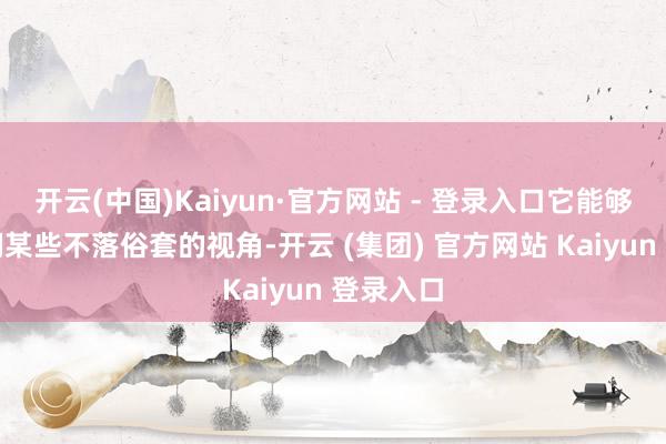 开云(中国)Kaiyun·官方网站 - 登录入口它能够给予咱们某些不落俗套的视角-开云 (集团) 官方网站 Kaiyun 登录入口