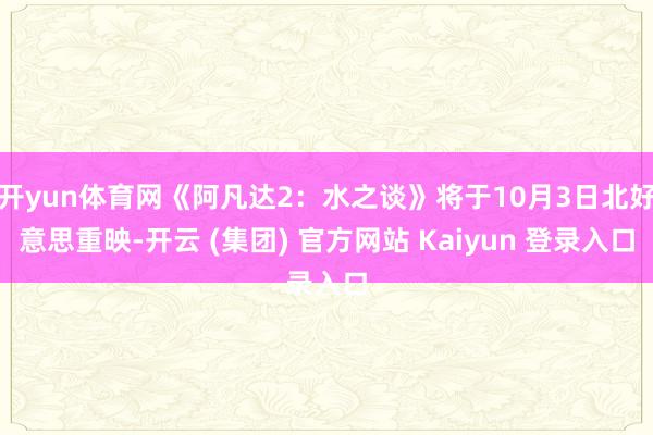 开yun体育网《阿凡达2:水之谈》将于10月3日北好意思重映-开云 (集团) 官方网站 Kaiyun 登录入口