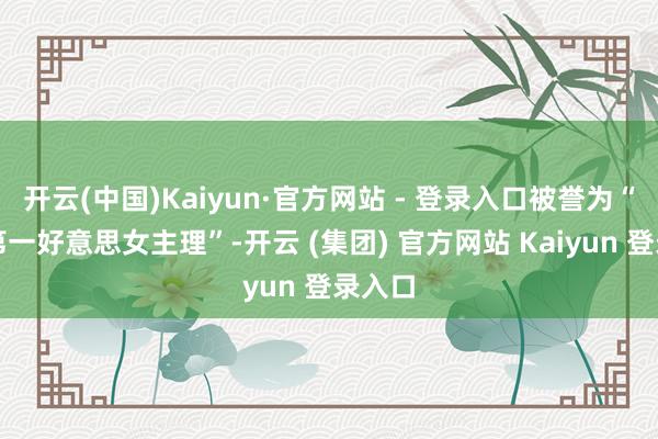 开云(中国)Kaiyun·官方网站 - 登录入口被誉为“中国第一好意思女主理”-开云 (集团) 官方网站 Kaiyun 登录入口