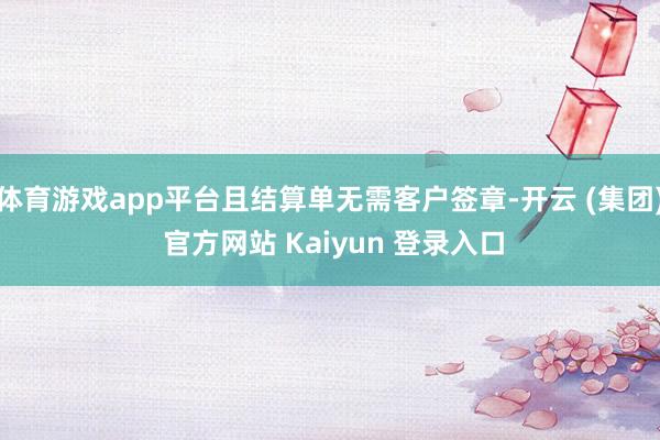 体育游戏app平台且结算单无需客户签章-开云 (集团) 官方网站 Kaiyun 登录入口