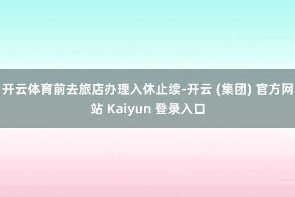 开云体育前去旅店办理入休止续-开云 (集团) 官方网站 Kaiyun 登录入口