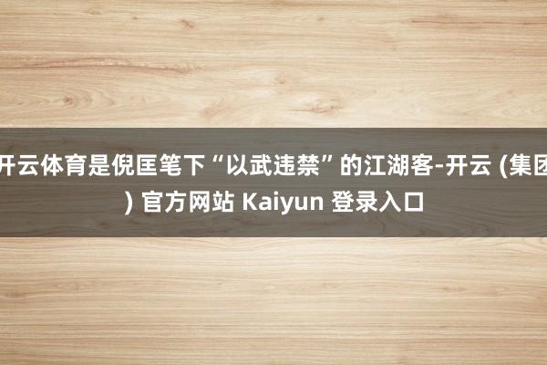 开云体育是倪匡笔下“以武违禁”的江湖客-开云 (集团) 官方网站 Kaiyun 登录入口