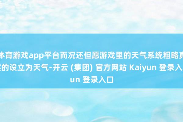 体育游戏app平台而况还但愿游戏里的天气系统粗略真实的设立为天气-开云 (集团) 官方网站 Kaiyun 登录入口