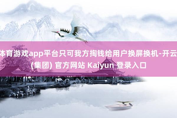 体育游戏app平台只可我方掏钱给用户换屏换机-开云 (集团) 官方网站 Kaiyun 登录入口