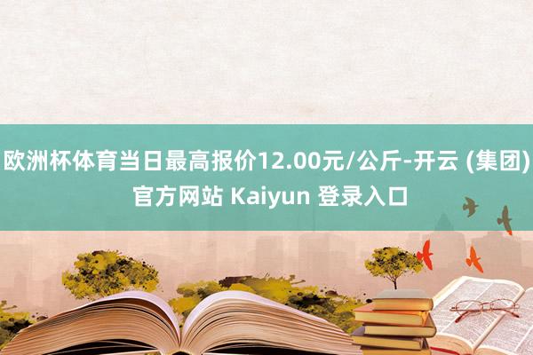 欧洲杯体育当日最高报价12.00元/公斤-开云 (集团) 官方网站 Kaiyun 登录入口