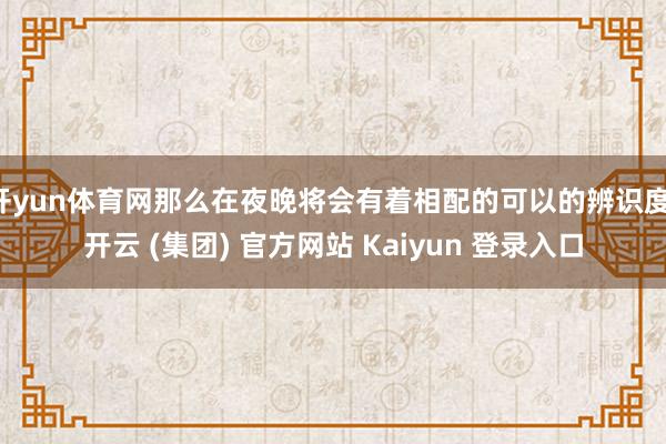 开yun体育网那么在夜晚将会有着相配的可以的辨识度-开云 (集团) 官方网站 Kaiyun 登录入口
