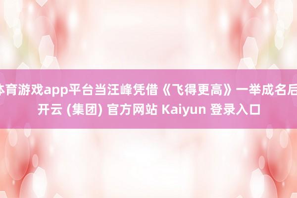 体育游戏app平台当汪峰凭借《飞得更高》一举成名后-开云 (集团) 官方网站 Kaiyun 登录入口