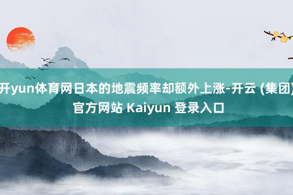 开yun体育网日本的地震频率却额外上涨-开云 (集团) 官方网站 Kaiyun 登录入口