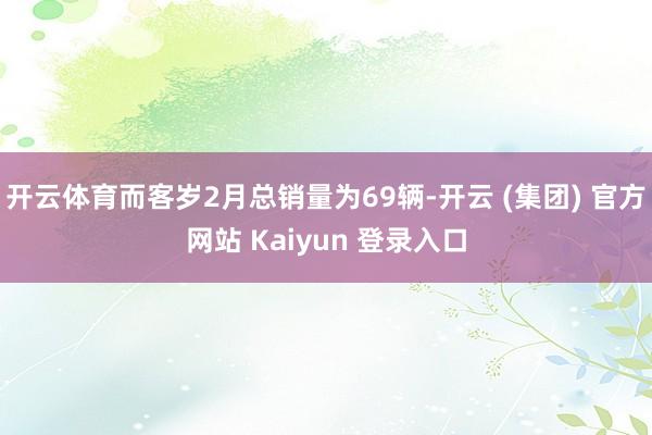 开云体育而客岁2月总销量为69辆-开云 (集团) 官方网站 Kaiyun 登录入口