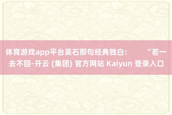 体育游戏app平台吴石那句经典独白: “若一去不回-开云 (集团) 官方网站 Kaiyun 登录入口
