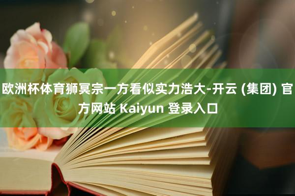 欧洲杯体育狮冥宗一方看似实力浩大-开云 (集团) 官方网站 Kaiyun 登录入口